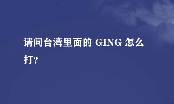 请问台湾里面的 GING 怎么打？