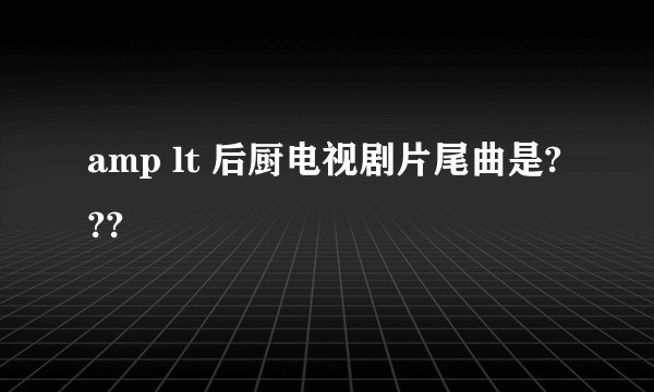 amp lt 后厨电视剧片尾曲是???