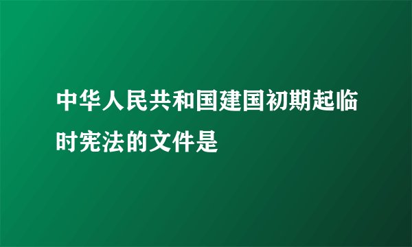 中华人民共和国建国初期起临时宪法的文件是