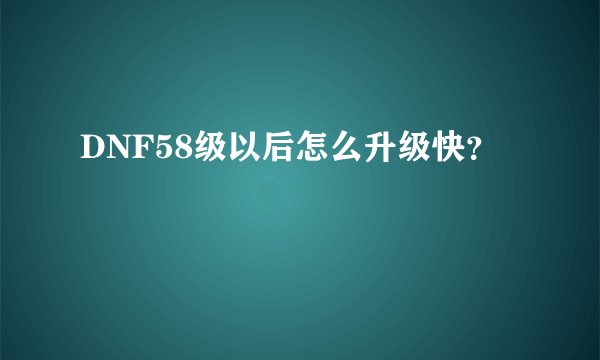 DNF58级以后怎么升级快？