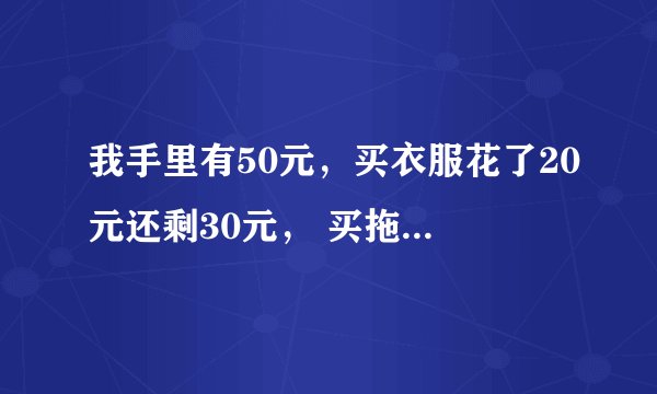 我手里有50元，买衣服花了20元还剩30元， 买拖鞋花了15元还剩15元， 买糖果花了9元，还剩6