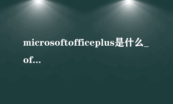 microsoftofficeplus是什么_officeplus什么意思