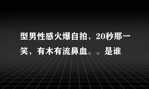 型男性感火爆自拍，20秒那一笑，有木有流鼻血。。是谁