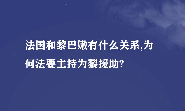 法国和黎巴嫩有什么关系,为何法要主持为黎援助?