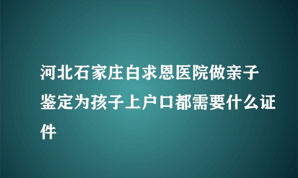 河北石家庄白求恩医院做亲子鉴定为孩子上户口都需要什么证件