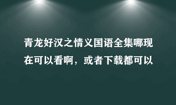 青龙好汉之情义国语全集哪现在可以看啊，或者下载都可以