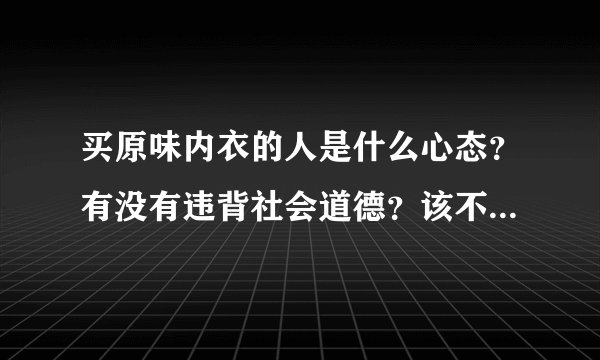 买原味内衣的人是什么心态？有没有违背社会道德？该不该受谴责？