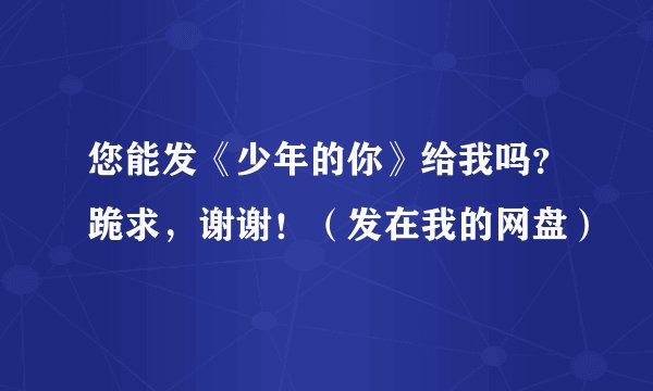 您能发《少年的你》给我吗？跪求，谢谢！（发在我的网盘）