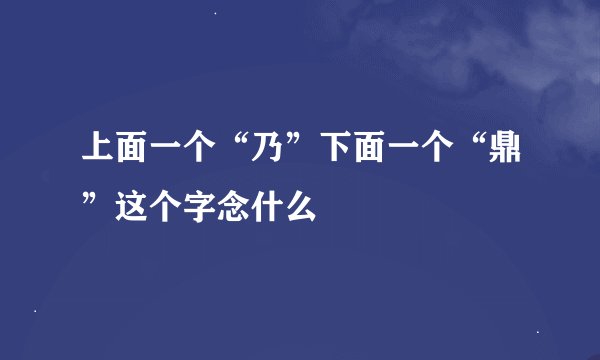 上面一个“乃”下面一个“鼎”这个字念什么