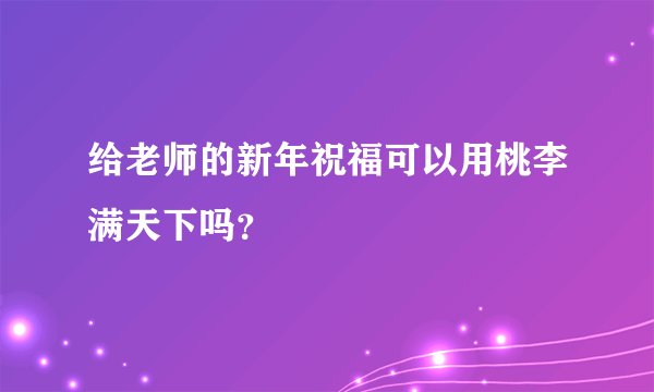 给老师的新年祝福可以用桃李满天下吗？