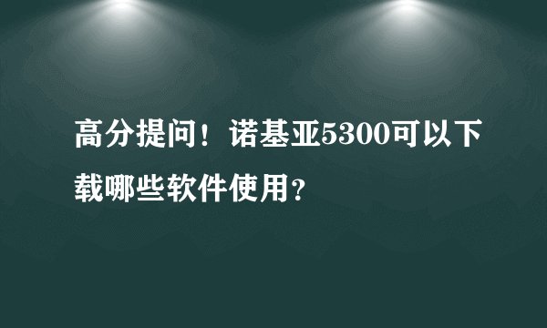 高分提问！诺基亚5300可以下载哪些软件使用？