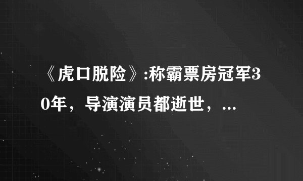 《虎口脱险》:称霸票房冠军30年，导演演员都逝世，奉为经典