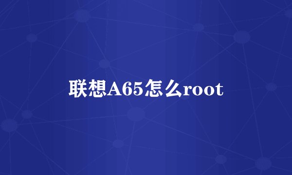 联想A65怎么root
