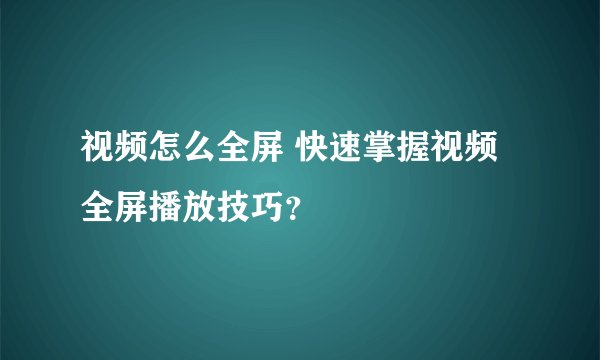 视频怎么全屏 快速掌握视频全屏播放技巧？
