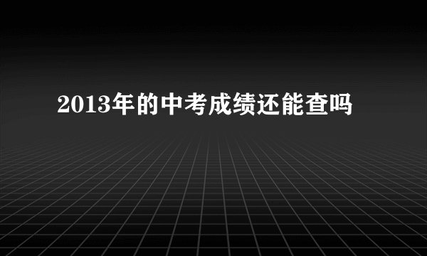 2013年的中考成绩还能查吗