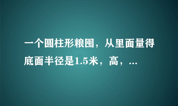 一个圆柱形粮囤，从里面量得底面半径是1.5米，高，如果每立方米玉米约重750kg ，这个粮囤能装多