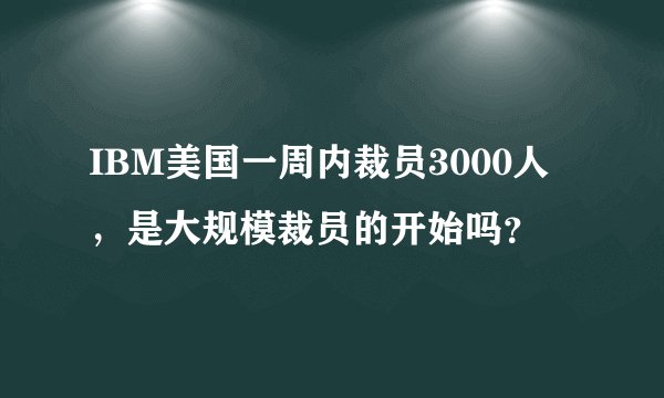 IBM美国一周内裁员3000人，是大规模裁员的开始吗？