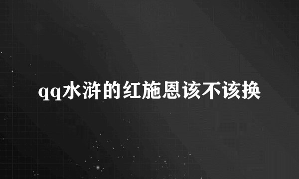 qq水浒的红施恩该不该换