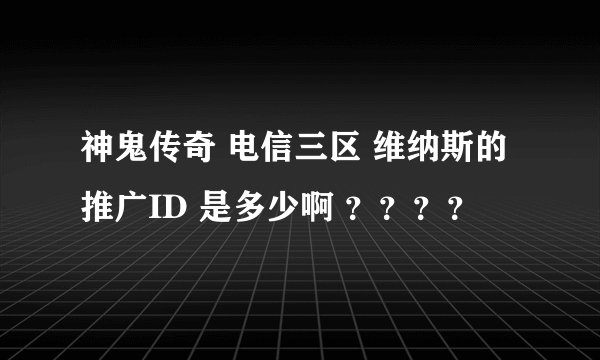 神鬼传奇 电信三区 维纳斯的推广ID 是多少啊 ？？？？