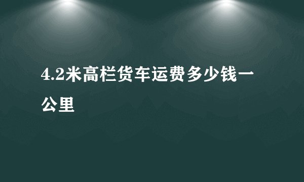 4.2米高栏货车运费多少钱一公里
