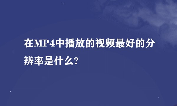 在MP4中播放的视频最好的分辨率是什么?