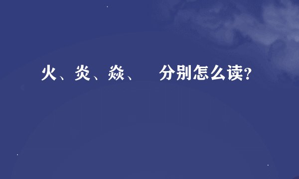 火、炎、焱、燚分别怎么读？