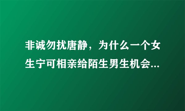 非诚勿扰唐静，为什么一个女生宁可相亲给陌生男生机会，也不愿意给爱他7年的男生一个相互了解的机会呢