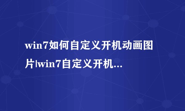 win7如何自定义开机动画图片|win7自定义开机动画图片的方法