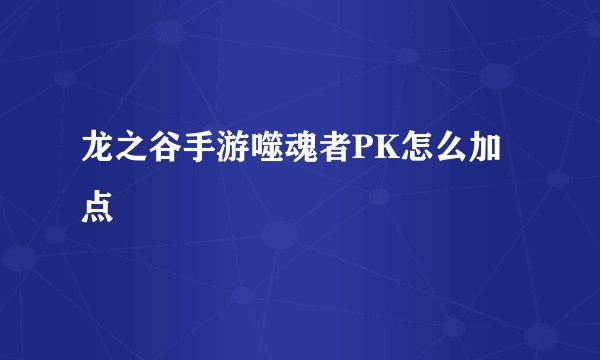龙之谷手游噬魂者PK怎么加点