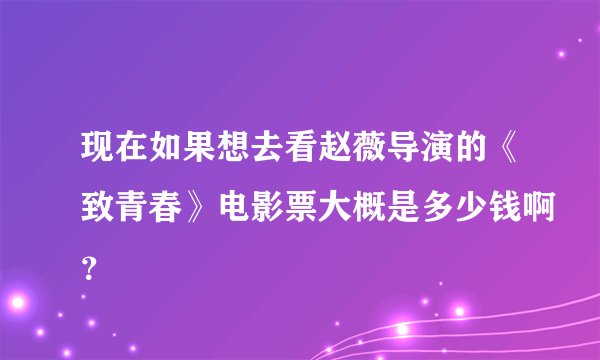 现在如果想去看赵薇导演的《致青春》电影票大概是多少钱啊？