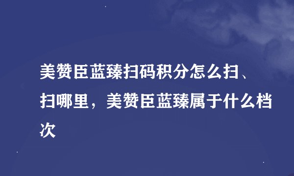 美赞臣蓝臻扫码积分怎么扫、扫哪里，美赞臣蓝臻属于什么档次