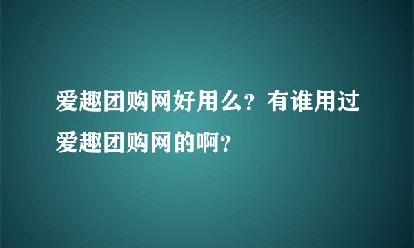 爱趣团购网好用么？有谁用过爱趣团购网的啊？