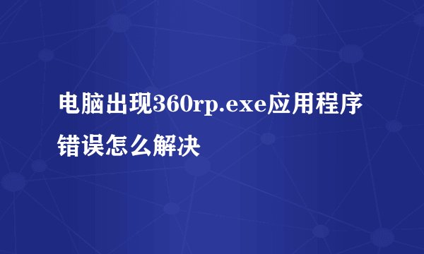电脑出现360rp.exe应用程序错误怎么解决