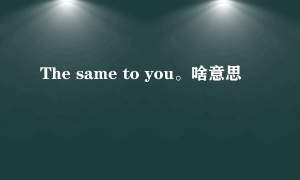The same to you。啥意思