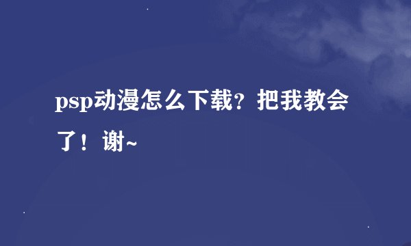 psp动漫怎么下载？把我教会了！谢~