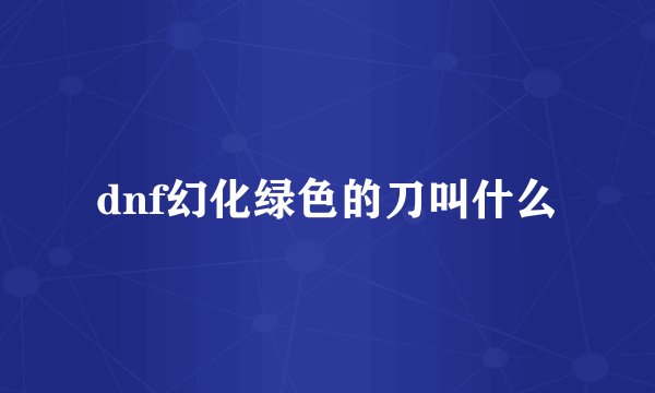 dnf幻化绿色的刀叫什么