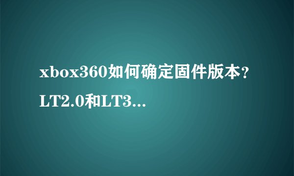 xbox360如何确定固件版本？LT2.0和LT3.0是什么意思？谢谢大神了.