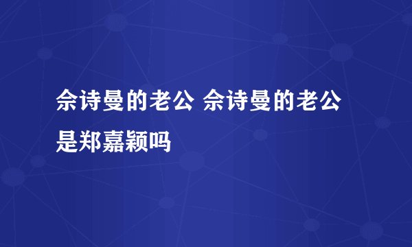 佘诗曼的老公 佘诗曼的老公是郑嘉颖吗