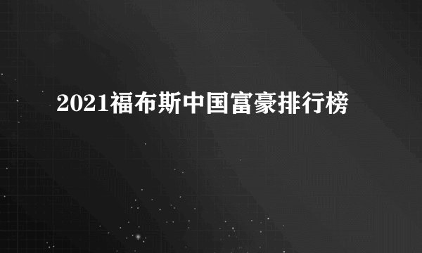 2021福布斯中国富豪排行榜