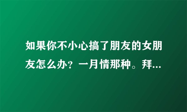 如果你不小心搞了朋友的女朋友怎么办？一月情那种。拜托各位了 3Q