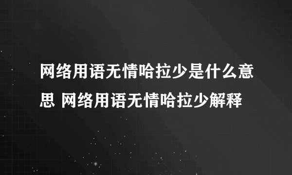 网络用语无情哈拉少是什么意思 网络用语无情哈拉少解释