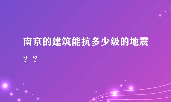 南京的建筑能抗多少级的地震？？