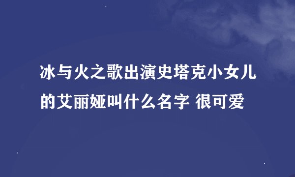 冰与火之歌出演史塔克小女儿的艾丽娅叫什么名字 很可爱