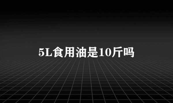 5L食用油是10斤吗