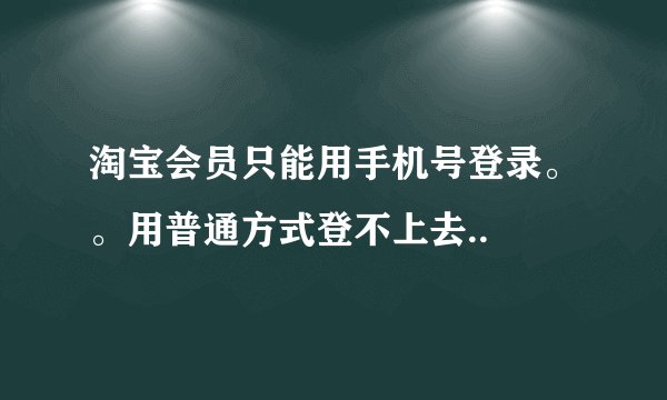 淘宝会员只能用手机号登录。。用普通方式登不上去..