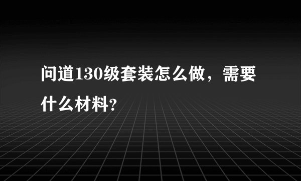 问道130级套装怎么做，需要什么材料？
