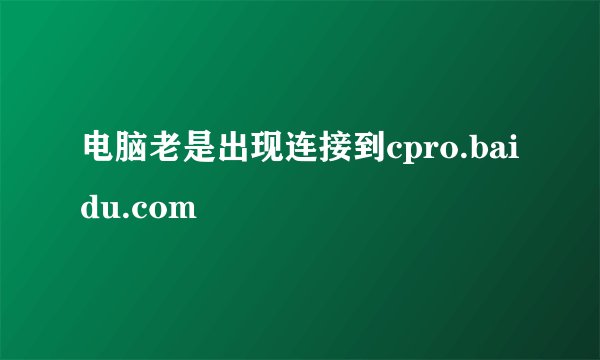 电脑老是出现连接到cpro.baidu.com