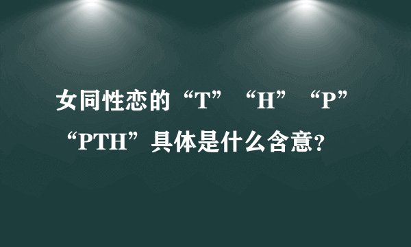 女同性恋的“T”“H”“P”“PTH”具体是什么含意？