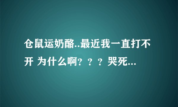 仓鼠运奶酪..最近我一直打不开 为什么啊？？？哭死啊 、、、、有没有大神啊