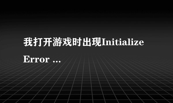 我打开游戏时出现Initialize Error   请问是什么意思